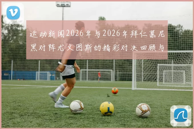运动新闻2026年与2026年拜仁慕尼黑对阵尤文图斯的精彩对决回顾与分析