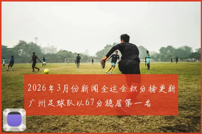 2026年3月份新闻全运会积分榜更新广州足球队以67分稳居第一名