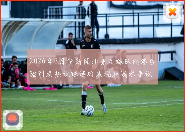 2026年3月份新闻北京足球队比赛经验引发热议球迷对表现和战术争议不断