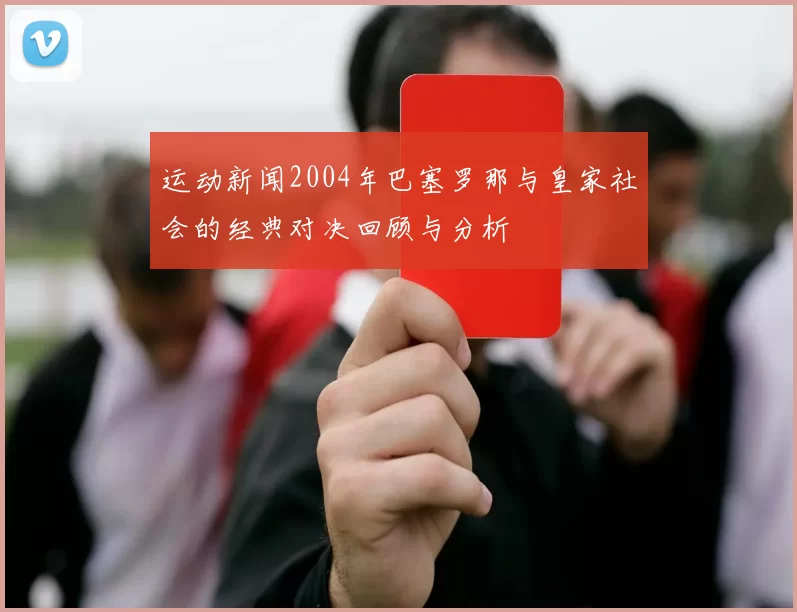 运动新闻2004年巴塞罗那与皇家社会的经典对决回顾与分析
