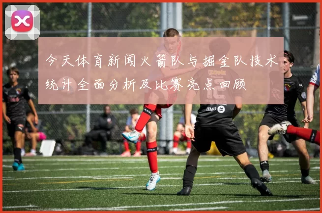 今天体育新闻火箭队与掘金队技术统计全面分析及比赛亮点回顾