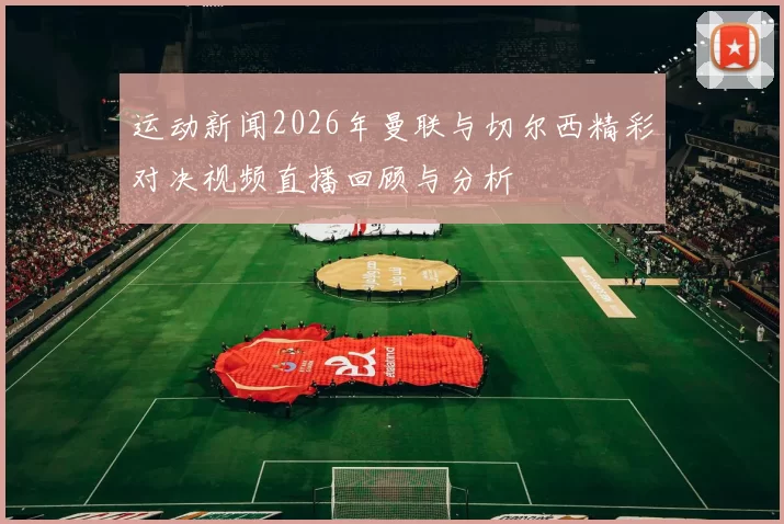 运动新闻2026年曼联与切尔西精彩对决视频直播回顾与分析